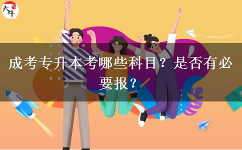 成考專(zhuān)升本考哪些科目？是否有必要報(bào)？