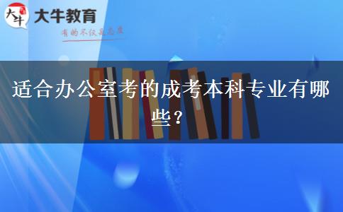 適合辦公室考的成考本科專業(yè)有哪些？