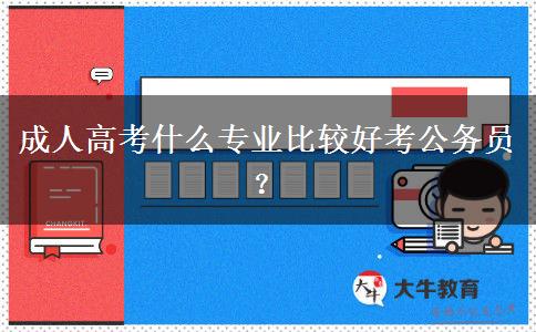 成人高考什么專業(yè)比較好考公務(wù)員？