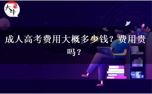成人高考費用大概多少錢？費用貴嗎？