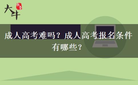 成人高考難嗎？成人高考報(bào)名條件有哪些？