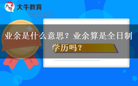 業(yè)余是什么意思？業(yè)余算是全日制學(xué)歷嗎？