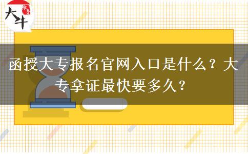 函授大專報(bào)名官網(wǎng)入口是什么？大專拿證最快要多久？