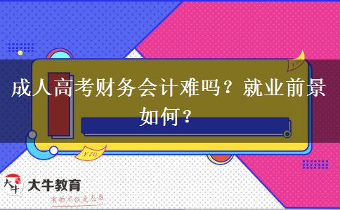 成人高考財務(wù)會計難嗎？就業(yè)前景如何？