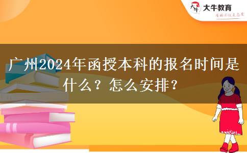 廣州2024年函授本科的報名時間是什么？怎么安排？