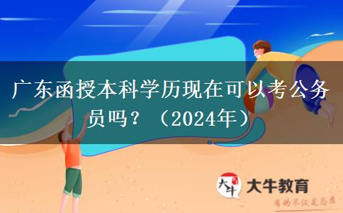 廣東函授本科學(xué)歷現(xiàn)在可以考公務(wù)員嗎？（2024年）