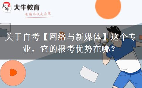 關(guān)于自考【網(wǎng)絡(luò)與新媒體】這個專業(yè)，它的報考優(yōu)勢在哪？