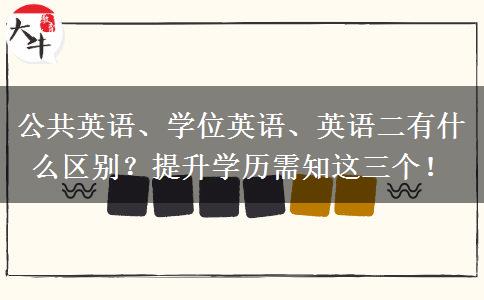 公共英語、學(xué)位英語、英語二有什么區(qū)別？提升學(xué)歷需知這三個！
