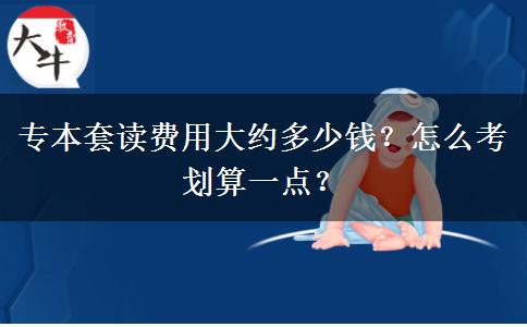 專本套讀費用大約多少錢？怎么考劃算一點？