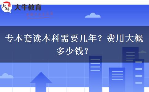 專本套讀本科需要幾年？費(fèi)用大概多少錢？