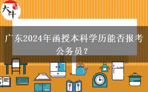 廣東2024年函授本科學(xué)歷能否報(bào)考公務(wù)員？
