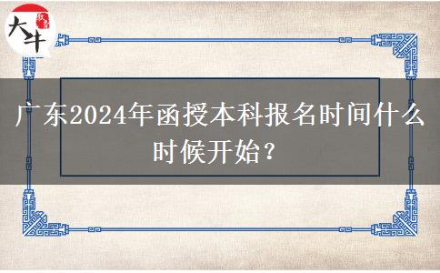 廣東2024年函授本科報(bào)名時(shí)間什么時(shí)候開始？