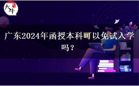 廣東2024年函授本科可以免試入學(xué)嗎？