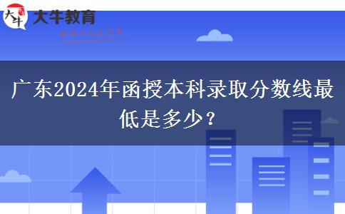廣東2024年函授本科錄取分數(shù)線最低是多少？
