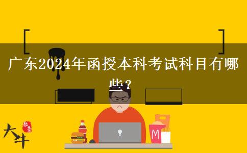 廣東2024年函授本科考試科目有哪些？