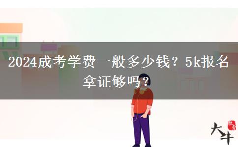 2024成考學(xué)費(fèi)一般多少錢？5k報(bào)名拿證夠嗎？