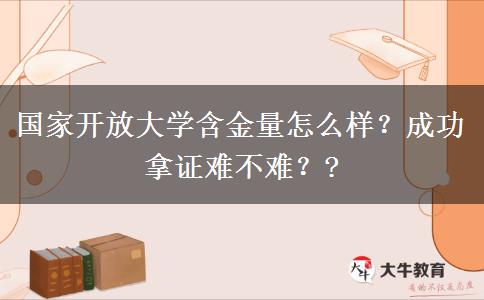 國(guó)家開(kāi)放大學(xué)含金量怎么樣？成功拿證難不難？?