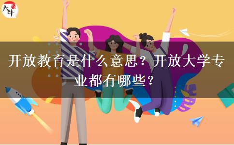 開放教育是什么意思？開放大學(xué)專業(yè)都有哪些？