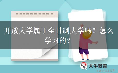 開放大學(xué)屬于全日制大學(xué)嗎？怎么學(xué)習(xí)的？