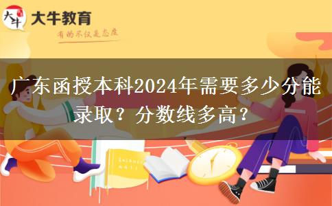 廣東函授本科2024年需要多少分能錄??？分?jǐn)?shù)線多高？