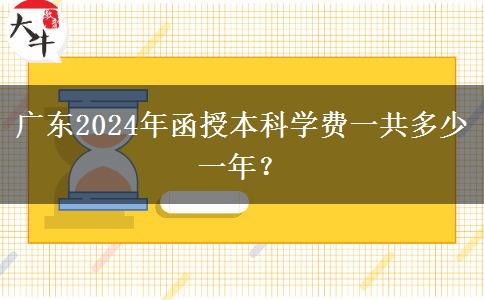 廣東2024年函授本科學(xué)費(fèi)一共多少一年？