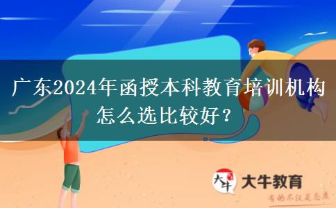 廣東2024年函授本科教育培訓(xùn)機(jī)構(gòu)怎么選比較好？