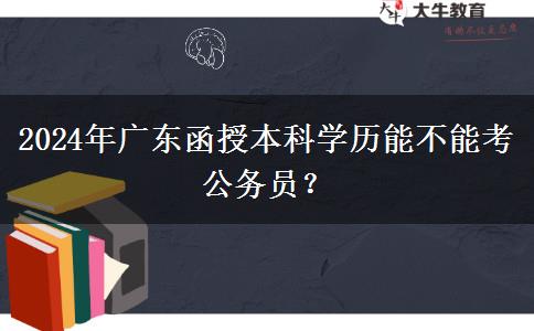 2024年廣東函授本科學(xué)歷能不能考公務(wù)員？