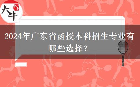 2024年廣東省函授本科招生專業(yè)有哪些選擇？