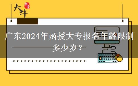 廣東2024年函授大專報(bào)名年齡限制多少歲？