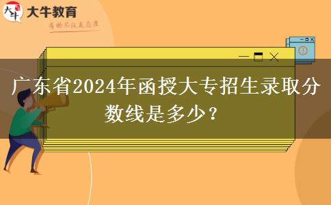 廣東省2024年函授大專招生錄取分數(shù)線是多少？