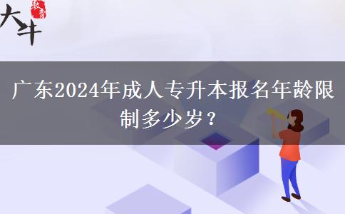 廣東2024年成人專(zhuān)升本報(bào)名年齡限制多少歲？