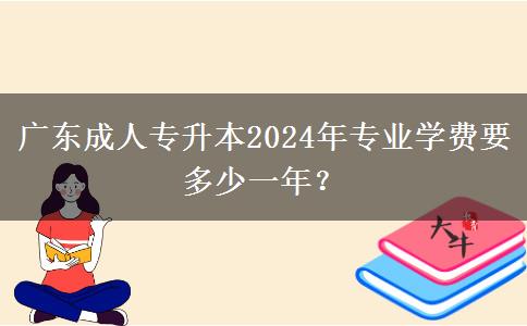 廣東成人專升本2024年專業(yè)學(xué)費要多少一年？