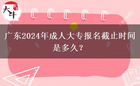 廣東2024年成人大專報(bào)名截止時(shí)間是多久？