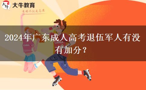 2024年廣東成人高考退伍軍人有沒(méi)有加分？