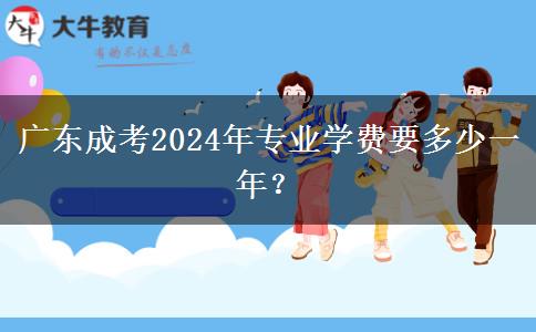 廣東成考2024年專業(yè)學(xué)費要多少一年？