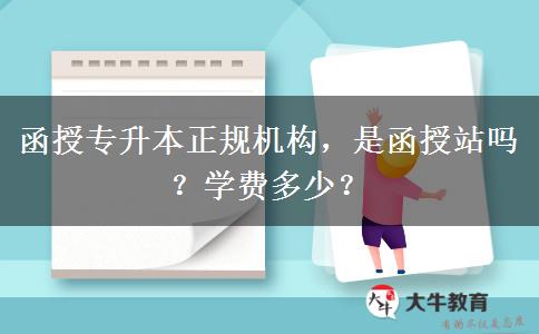 函授專升本正規(guī)機(jī)構(gòu)，是函授站嗎？學(xué)費多少？