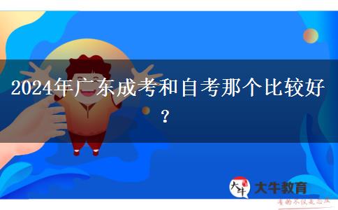 2024年廣東成考和自考那個(gè)比較好？