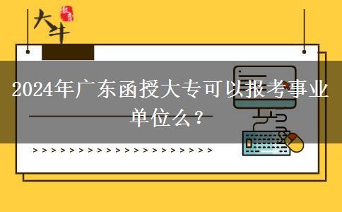 2024年廣東函授大專(zhuān)可以報(bào)考事業(yè)單位么？