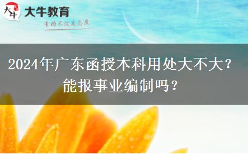 2024年廣東函授本科用處大不大？能報事業(yè)編制嗎？