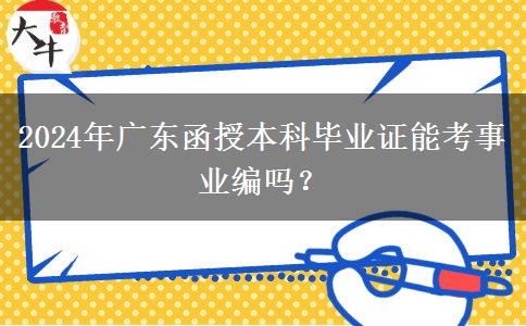 2024年廣東函授本科畢業(yè)證能考事業(yè)編嗎？