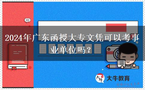 2024年廣東函授大專文憑可以考事業(yè)單位嗎？