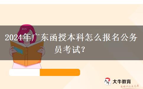 2024年廣東函授本科怎么報(bào)名公務(wù)員考試？