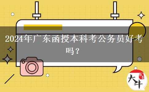 2024年廣東函授本科考公務員好考嗎？