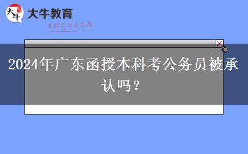 2024年廣東函授本科考公務(wù)員被承認(rèn)嗎？