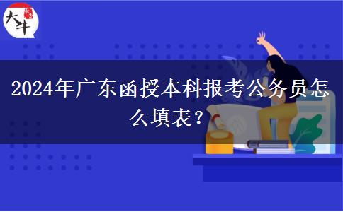 2024年廣東函授本科報(bào)考公務(wù)員怎么填表？