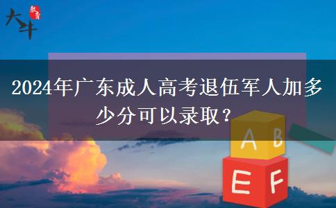 2024年廣東成人高考退伍軍人加多少分可以錄??？