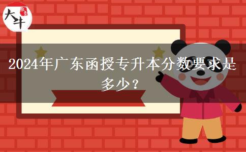 2024年廣東函授專升本分?jǐn)?shù)要求是多少？