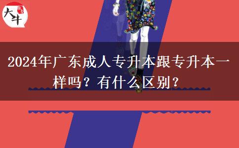 2024年廣東成人專升本跟專升本一樣嗎？有什么區(qū)別？