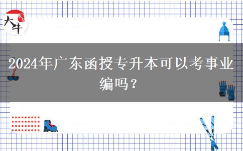 2024年廣東函授專升本可以考事業(yè)編嗎？