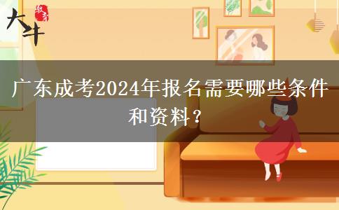 廣東成考2024年報名需要哪些條件和資料？